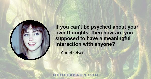 If you can't be psyched about your own thoughts, then how are you supposed to have a meaningful interaction with anyone?