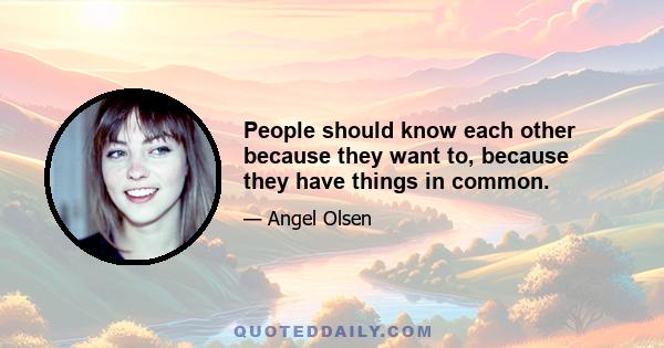 People should know each other because they want to, because they have things in common.