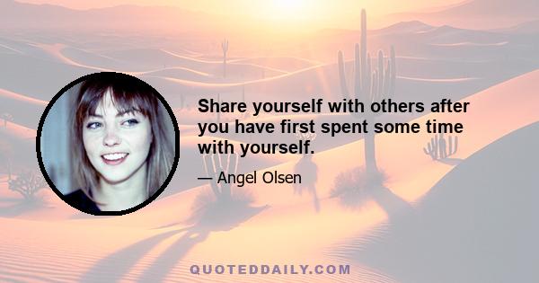 Share yourself with others after you have first spent some time with yourself.