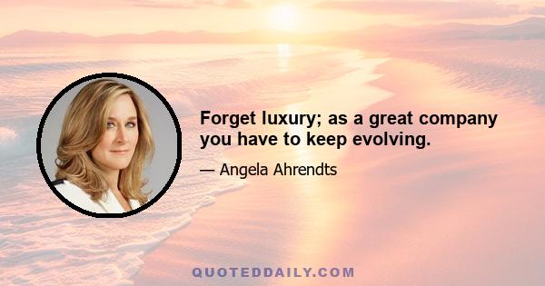 Forget luxury; as a great company you have to keep evolving.