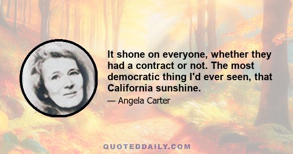 It shone on everyone, whether they had a contract or not. The most democratic thing I'd ever seen, that California sunshine.