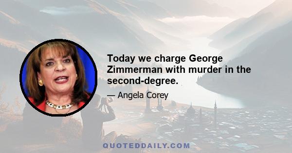 Today we charge George Zimmerman with murder in the second-degree.