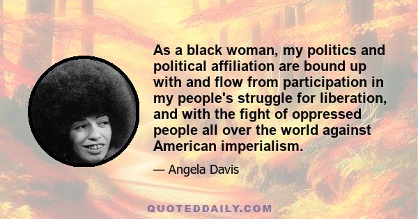 As a black woman, my politics and political affiliation are bound up with and flow from participation in my people's struggle for liberation, and with the fight of oppressed people all over the world against American