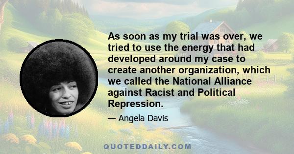 As soon as my trial was over, we tried to use the energy that had developed around my case to create another organization, which we called the National Alliance against Racist and Political Repression.