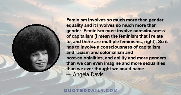 Feminism involves so much more than gender equality and it involves so much more than gender. Feminism must involve consciousness of capitalism (I mean the feminism that I relate to, and there are multiple feminisms,