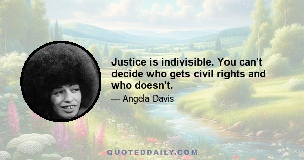 Justice is indivisible. You can't decide who gets civil rights and who doesn't.