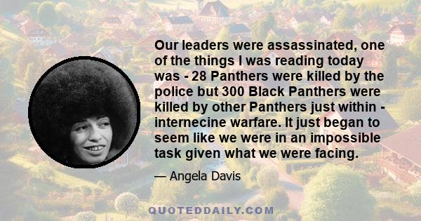 Our leaders were assassinated, one of the things I was reading today was - 28 Panthers were killed by the police but 300 Black Panthers were killed by other Panthers just within - internecine warfare. It just began to