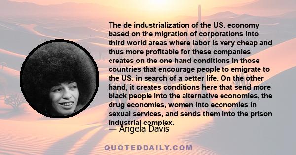 The de industrialization of the US. economy based on the migration of corporations into third world areas where labor is very cheap and thus more profitable for these companies creates on the one hand conditions in