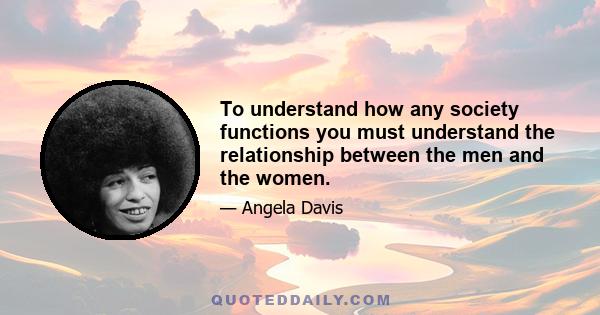 To understand how any society functions you must understand the relationship between the men and the women.