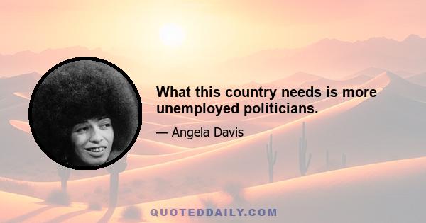 What this country needs is more unemployed politicians.