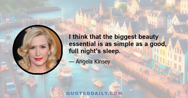 I think that the biggest beauty essential is as simple as a good, full night's sleep.