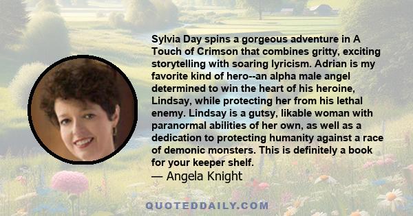 Sylvia Day spins a gorgeous adventure in A Touch of Crimson that combines gritty, exciting storytelling with soaring lyricism. Adrian is my favorite kind of hero--an alpha male angel determined to win the heart of his