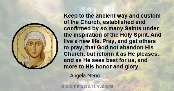 Keep to the ancient way and custom of the Church, established and confirmed by so many Saints under the inspiration of the Holy Spirit. And live a new life. Pray, and get others to pray, that God not abandon His Church, 