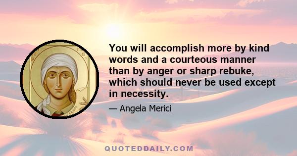 You will accomplish more by kind words and a courteous manner than by anger or sharp rebuke, which should never be used except in necessity.