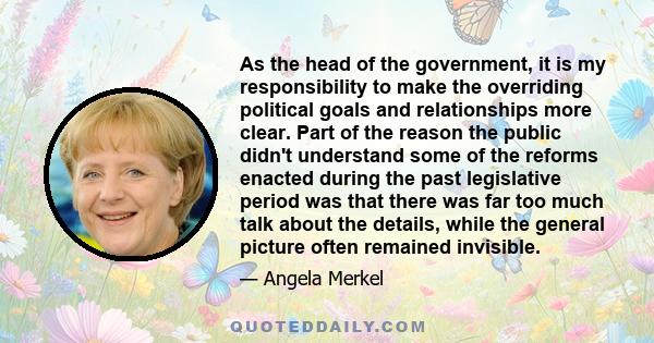 As the head of the government, it is my responsibility to make the overriding political goals and relationships more clear. Part of the reason the public didn't understand some of the reforms enacted during the past