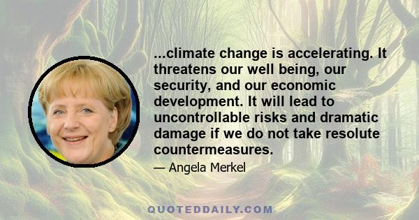 ...climate change is accelerating. It threatens our well being, our security, and our economic development. It will lead to uncontrollable risks and dramatic damage if we do not take resolute countermeasures.