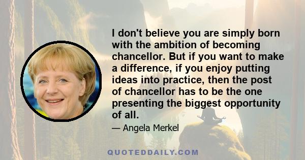 I don't believe you are simply born with the ambition of becoming chancellor. But if you want to make a difference, if you enjoy putting ideas into practice, then the post of chancellor has to be the one presenting the