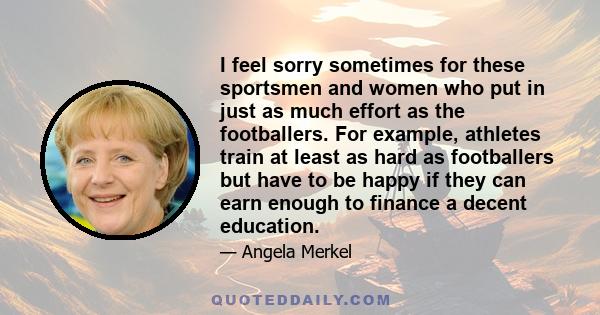 I feel sorry sometimes for these sportsmen and women who put in just as much effort as the footballers. For example, athletes train at least as hard as footballers but have to be happy if they can earn enough to finance 