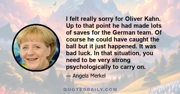 I felt really sorry for Oliver Kahn. Up to that point he had made lots of saves for the German team. Of course he could have caught the ball but it just happened. It was bad luck. In that situation, you need to be very