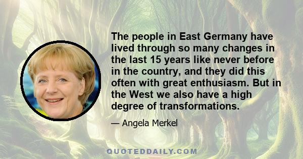 The people in East Germany have lived through so many changes in the last 15 years like never before in the country, and they did this often with great enthusiasm. But in the West we also have a high degree of