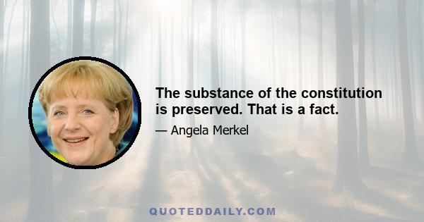 The substance of the constitution is preserved. That is a fact.