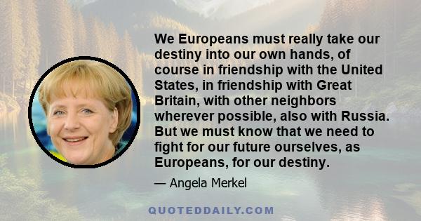 We Europeans must really take our destiny into our own hands, of course in friendship with the United States, in friendship with Great Britain, with other neighbors wherever possible, also with Russia. But we must know