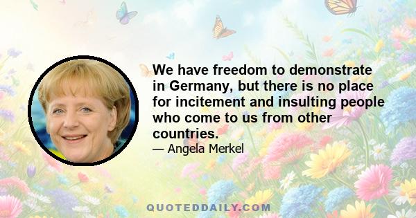 We have freedom to demonstrate in Germany, but there is no place for incitement and insulting people who come to us from other countries.