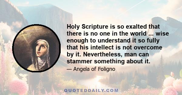 Holy Scripture is so exalted that there is no one in the world ... wise enough to understand it so fully that his intellect is not overcome by it. Nevertheless, man can stammer something about it.