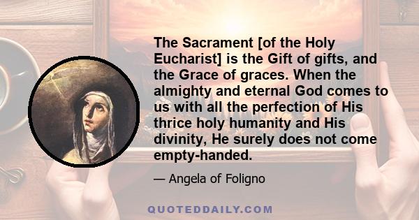 The Sacrament [of the Holy Eucharist] is the Gift of gifts, and the Grace of graces. When the almighty and eternal God comes to us with all the perfection of His thrice holy humanity and His divinity, He surely does not 