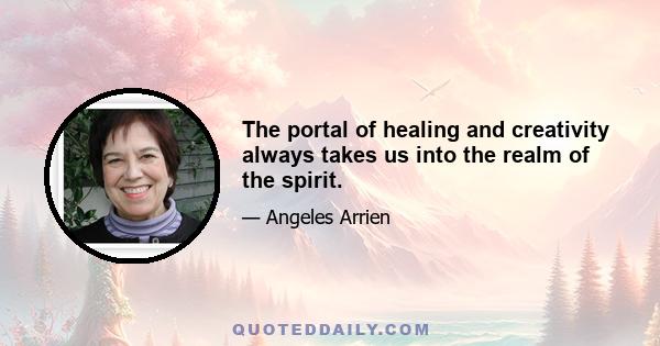 The portal of healing and creativity always takes us into the realm of the spirit.