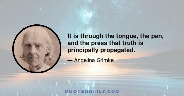 It is through the tongue, the pen, and the press that truth is principally propagated.