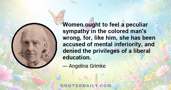 Women ought to feel a peculiar sympathy in the colored man's wrong, for, like him, she has been accused of mental inferiority, and denied the privileges of a liberal education.