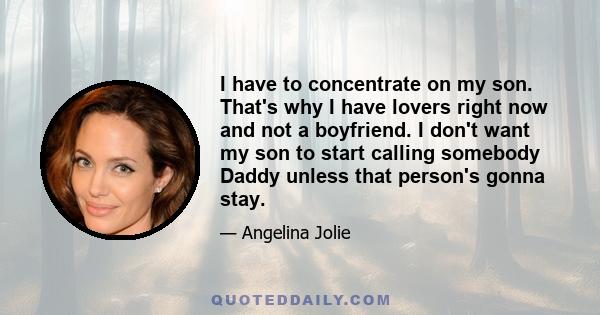 I have to concentrate on my son. That's why I have lovers right now and not a boyfriend. I don't want my son to start calling somebody Daddy unless that person's gonna stay.