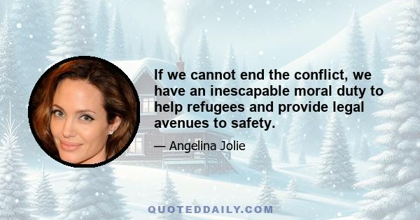 If we cannot end the conflict, we have an inescapable moral duty to help refugees and provide legal avenues to safety.