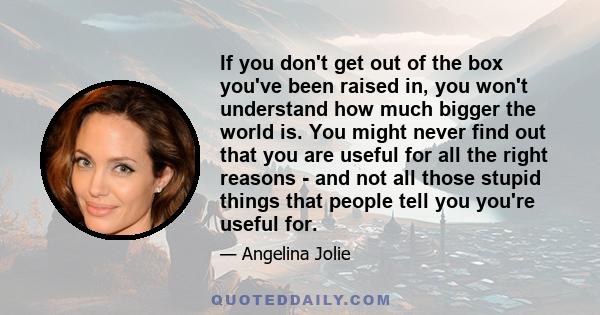 If you don't get out of the box you've been raised in, you won't understand how much bigger the world is.