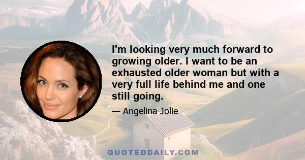 I'm looking very much forward to growing older. I want to be an exhausted older woman but with a very full life behind me and one still going.