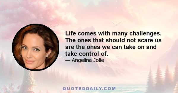 Life comes with many challenges. The ones that should not scare us are the ones we can take on and take control of.