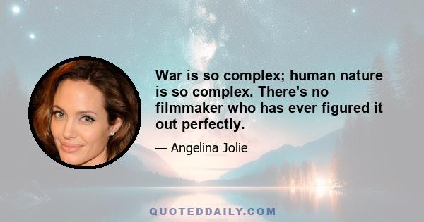 War is so complex; human nature is so complex. There's no filmmaker who has ever figured it out perfectly.