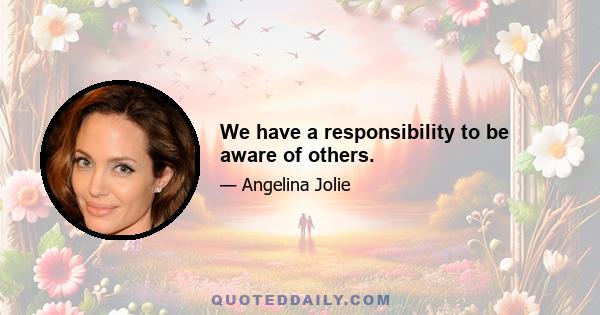 We have a responsibility to be aware of others.