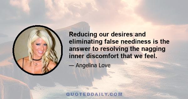 Reducing our desires and eliminating false neediness is the answer to resolving the nagging inner discomfort that we feel.