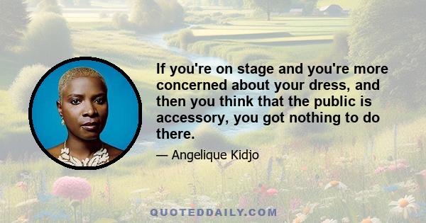 If you're on stage and you're more concerned about your dress, and then you think that the public is accessory, you got nothing to do there.