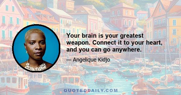 Your brain is your greatest weapon. Connect it to your heart, and you can go anywhere.