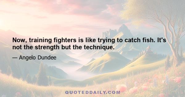 Now, training fighters is like trying to catch fish. It's not the strength but the technique.