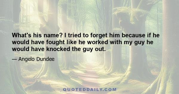 What's his name? I tried to forget him because if he would have fought like he worked with my guy he would have knocked the guy out.