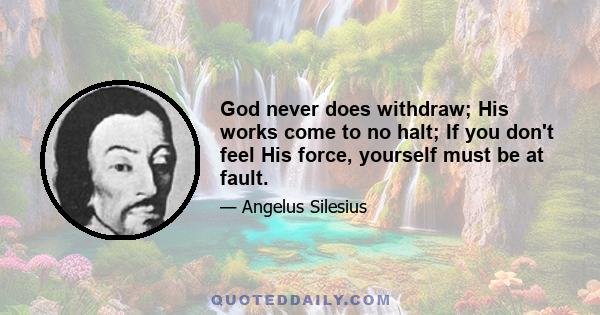 God never does withdraw; His works come to no halt; If you don't feel His force, yourself must be at fault.