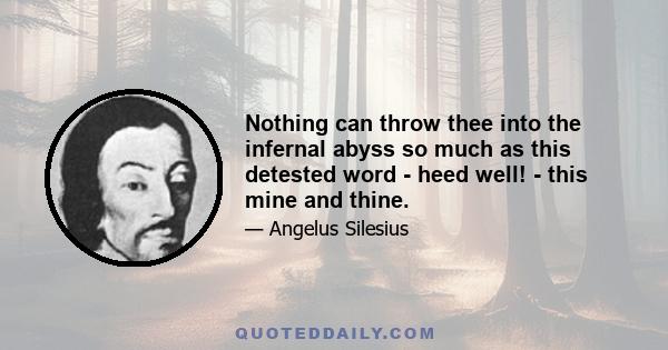 Nothing can throw thee into the infernal abyss so much as this detested word - heed well! - this mine and thine.