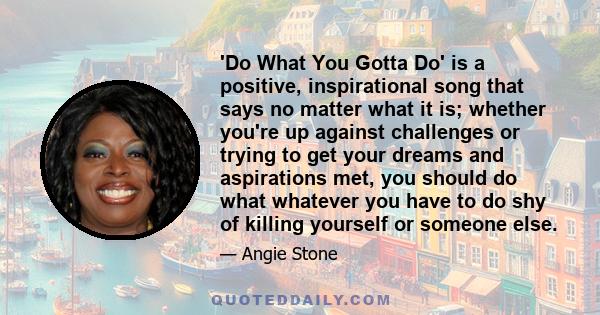 'Do What You Gotta Do' is a positive, inspirational song that says no matter what it is; whether you're up against challenges or trying to get your dreams and aspirations met, you should do what whatever you have to do