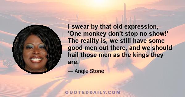 I swear by that old expression, 'One monkey don't stop no show!' The reality is, we still have some good men out there, and we should hail those men as the kings they are.