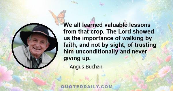 We all learned valuable lessons from that crop. The Lord showed us the importance of walking by faith, and not by sight, of trusting him unconditionally and never giving up.