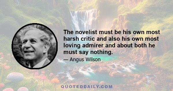 The novelist must be his own most harsh critic and also his own most loving admirer and about both he must say nothing.